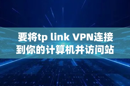 要将tp link VPN连接到你的计算机并访问站点,可以按照以下步骤操作