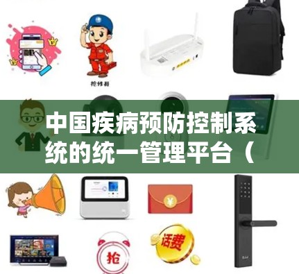 中国疾病预防控制系统的统一管理平台（DPC）是全球范围内用于预防和控制疾病的统一平台，以下是其详细概述