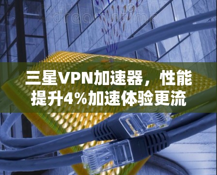 三星VPN加速器，性能提升4%加速体验更流畅