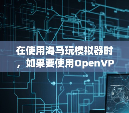 在使用海马玩模拟器时,如果要使用OpenVPN,可以按照以下步骤操作