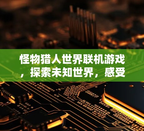 怪物猎人世界联机游戏,探索未知世界,感受真实战斗