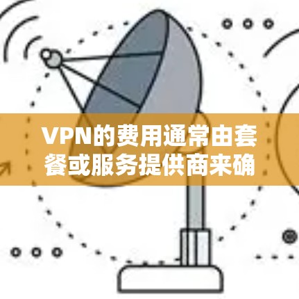VPN的费用通常由套餐或服务提供商来确定,具体价格因地区、服务提供商以及套餐内容而异。以下是一些常见的VPN套餐费用范围 VPN的费用通常由套餐或服务提供商来确定,具体价格因地区、服务提供商以及套餐内容而异。以下是一些常见的VPN套餐费用范围