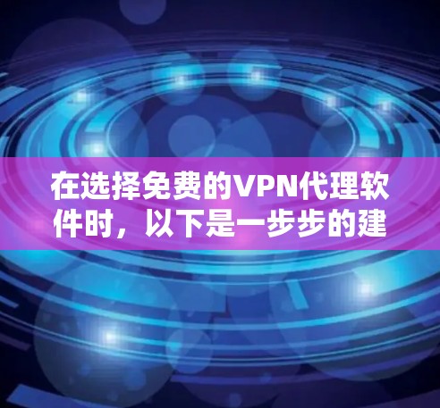 在选择免费的VPN代理软件时,以下是一步步的建议 在选择免费的VPN代理软件时,以下是一步步的建议