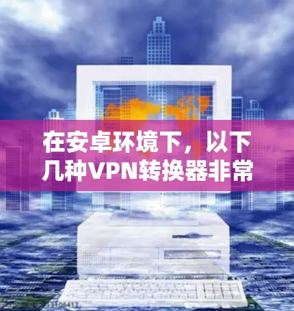 在安卓环境下,以下几种VPN转换器非常受欢迎,因为它们在配置上相对容易,而且功能全面,支持防火墙和数据加密