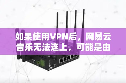如果使用VPN后，网易云音乐无法连上，可能是由于VPN服务器无法访问或处理网易云音乐的请求。以下是一些可能的解决方案