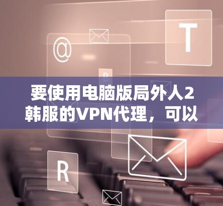 要使用电脑版局外人2韩服的VPN代理,可以按照以下步骤进行