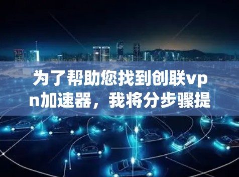 为了帮助您找到创联vpn加速器,我将分步骤提供建议