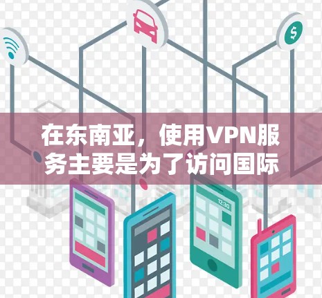 在东南亚，使用VPN服务主要是为了访问国际互联网、保持安全、或进行商业合作。东南亚地区的VPN服务主要集中在以下几个方面