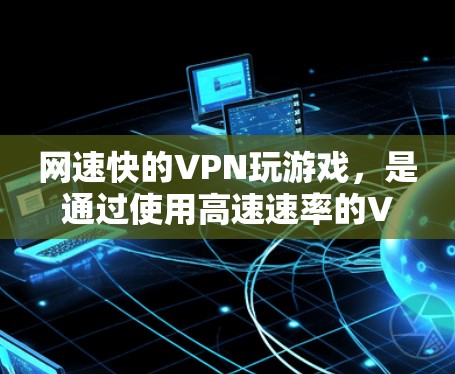网速快的VPN玩游戏,是通过使用高速速率的VPN服务来提升游戏运行速度和稳定性的一种方式。以下是一些具体的步骤和建议