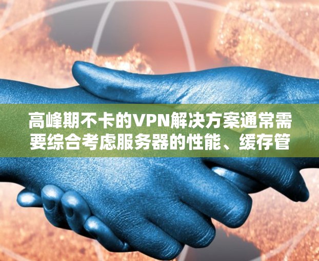 高峰期不卡的VPN解决方案通常需要综合考虑服务器的性能、缓存管理、负载均衡以及网络环境等因素。以下是一些常见的方法