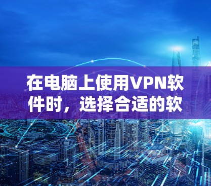 在电脑上使用VPN软件时，选择合适的软件非常重要。以下是一些常见的好用的电脑VPN软件推荐