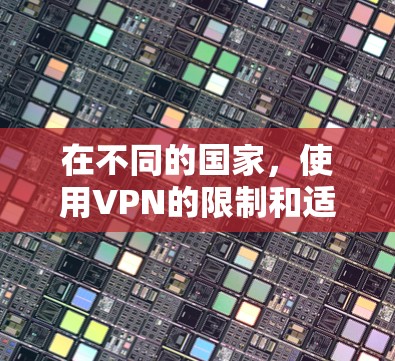 在不同的国家，使用VPN的限制和适用性可能会有所不同。以下是一些关键点，可以帮助你更好地理解在不同国家使用VPN的注意事项