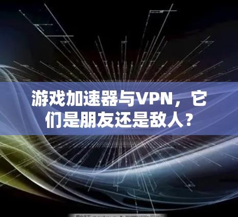 游戏加速器与VPN，它们是朋友还是敌人？