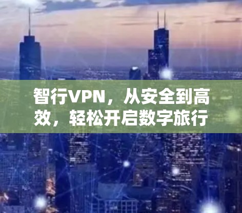 智行VPN,从安全到高效,轻松开启数字旅行