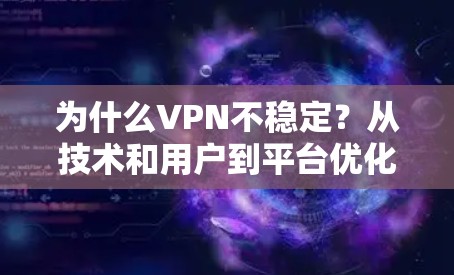 为什么VPN不稳定？从技术和用户到平台优化的深层分析