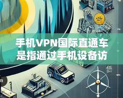 手机VPN国际直通车是指通过手机设备访问外部网络的VPN服务。这类服务通常提供高速连接和加密传输，用户可以轻松访问全球互联网资源。然而，使用VPN时需要注意以下几点，以确保安全和效率