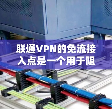 联通VPN的免流接入点是一个用于阻止外部网络流量进入本地服务器的网络设备。以下是关于免流接入点的详细说明