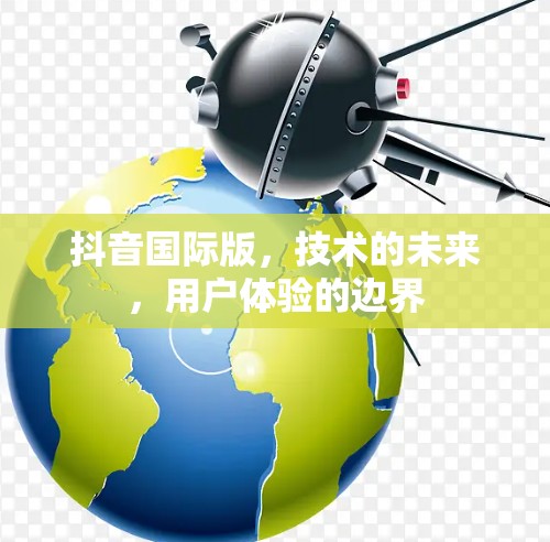 抖音国际版,技术的未来,用户体验的边界