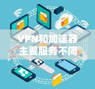 VPN和加速器主要服务不同，一个是在线服务，一个是下载工具，但在特定情况下可能需要考虑