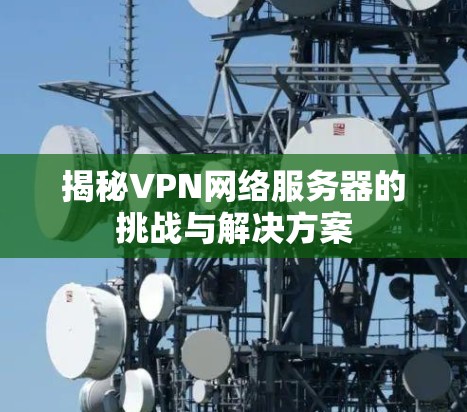 揭秘VPN网络服务器的挑战与解决方案
