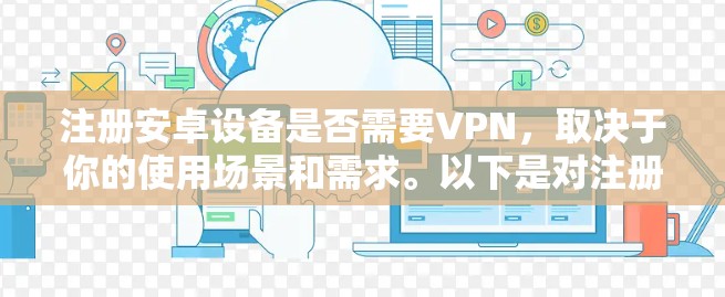 注册安卓设备是否需要VPN,取决于你的使用场景和需求。以下是对注册安卓设备是否需要VPN的详细分析