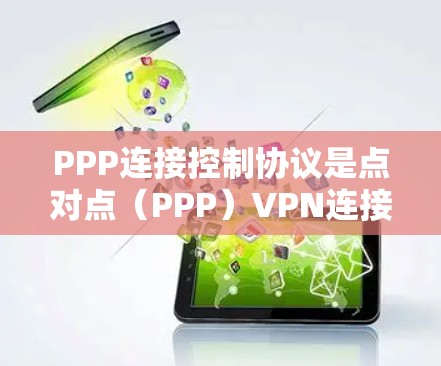 PPP连接控制协议是点对点(PPP)VPN连接中的核心协议,确保数据在传输过程中的加密和可靠性。以下是该协议的关键点和应用