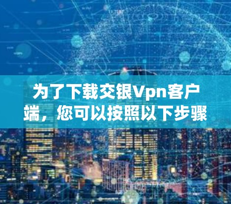 为了下载交银Vpn客户端,您可以按照以下步骤进行