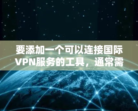 要添加一个可以连接国际VPN服务的工具,通常需要通过以下步骤