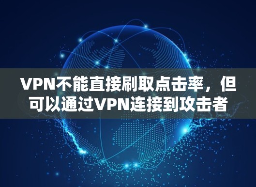 VPN不能直接刷取点击率,但可以通过VPN连接到攻击者所在的网站,利用攻击者提供的钓鱼功能来实现刷取点击率。以下是详细的分析和结论