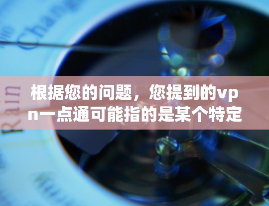 根据您的问题，您提到的vpn一点通可能指的是某个特定的VPN服务或项目，但目前没有明确的信息。以下是一些可能的解释和建议