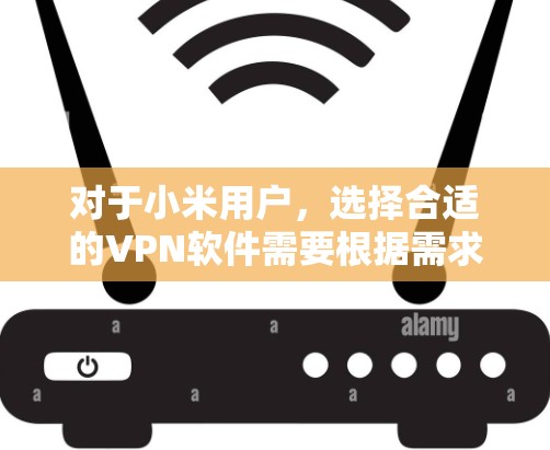 对于小米用户,选择合适的VPN软件需要根据需求来决定。以下是一些推荐的VPN软件及其特点