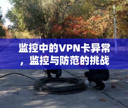 监控中的VPN卡异常，监控与防范的挑战