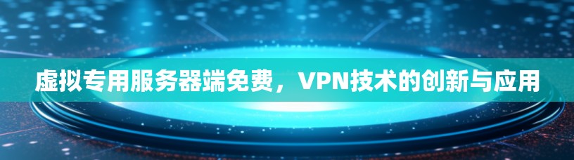 虚拟专用服务器端免费,VPN技术的创新与应用