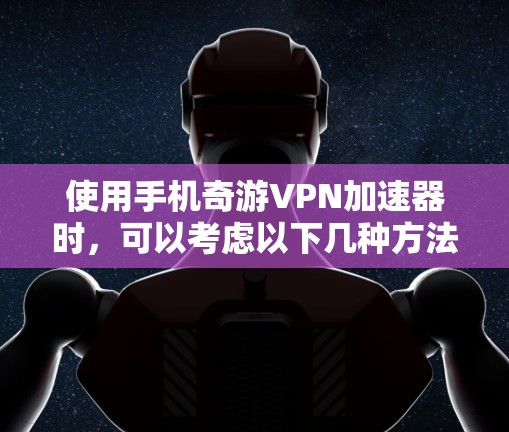 使用手机奇游VPN加速器时，可以考虑以下几种方法，确保安全和高效