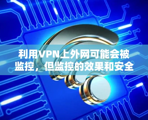 利用VPN上外网可能会被监控，但监控的效果和安全性取决于监控技术的先进性和应用方式。以下是详细分析