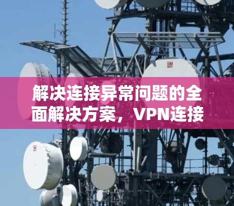 解决连接异常问题的全面解决方案，VPN连接异常排查与修复技巧