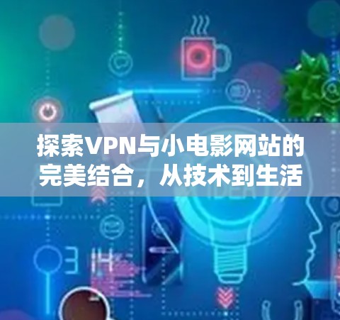 探索VPN与小电影网站的完美结合,从技术到生活的新体验