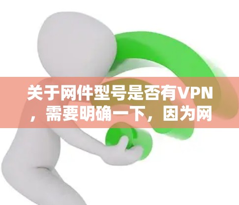 关于网件型号是否有VPN，需要明确一下，因为网件可能指的是某个特定品牌，比如网联（NetEase）或itec（itecsoft）等。如果是指网联品牌，那么可以提供一些信息
