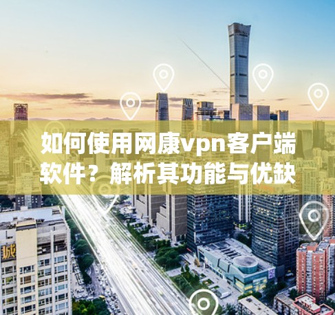 如何使用网康vpn客户端软件？解析其功能与优缺点