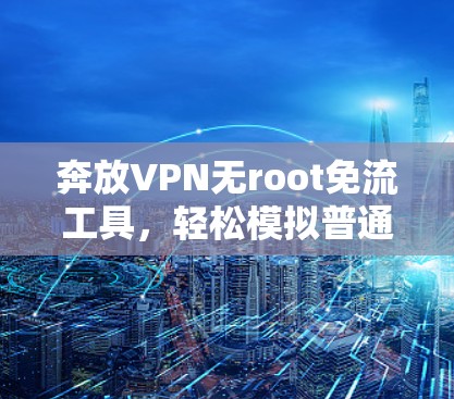 奔放VPN无root免流工具,轻松模拟普通用户登录登录或登录后登录