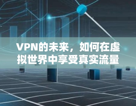 VPN的未来,如何在虚拟世界中享受真实流量