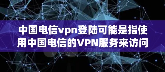 中国电信vpn登陆可能是指使用中国电信的VPN服务来访问网络。中国电信作为中国的电信运营商,提供了一定 level of network security and VPN服务