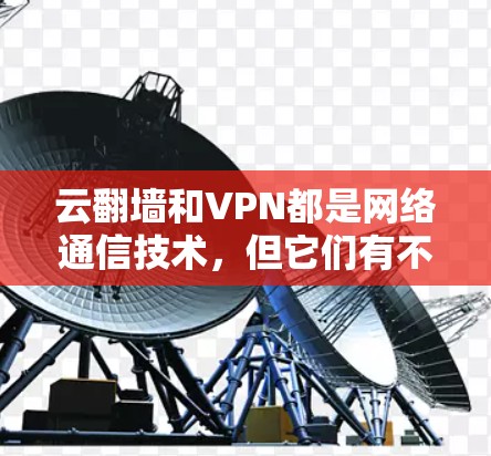 云翻墙和VPN都是网络通信技术,但它们有不同的应用场景和功能特点。以下是它们的区别和用途