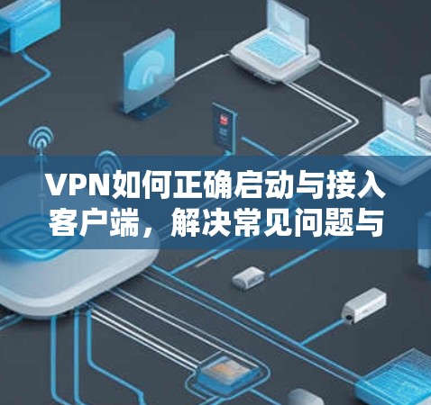 VPN如何正确启动与接入客户端,解决常见问题与维护