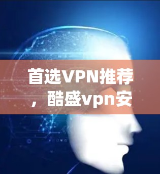 首选VPN推荐,酷盛vpn安卓版使用方法