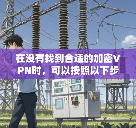 在没有找到合适的加密VPN时，可以按照以下步骤进行排查和尝试