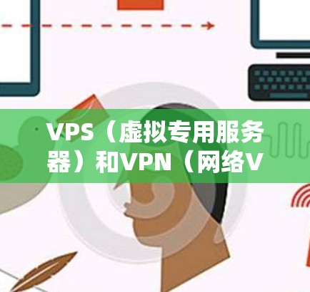 VPS（虚拟专用服务器）和VPN（网络VPN）是两个不同的概念，各自在技术领域有不同的用途和特点。以下是它们的区别和用途的详细说明