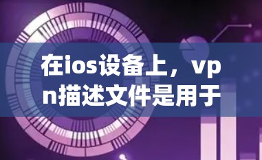 在ios设备上，vpn描述文件是用于定义设备与网络连接关系的重要文件。以下是关于描述文件的详细介绍