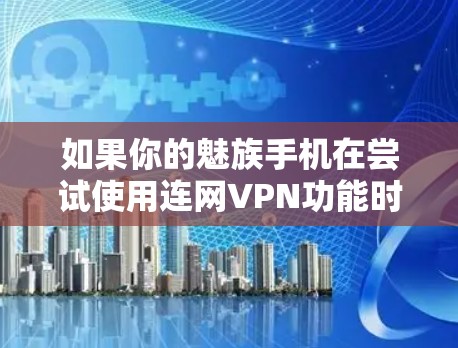 如果你的魅族手机在尝试使用连网VPN功能时没有反应,可能是因为以下几个原因