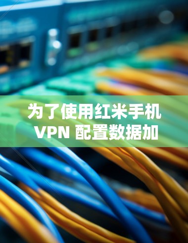 为了使用红米手机 VPN 配置数据加密,您可以按照以下步骤操作